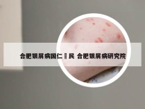 合肥银屑病国仁爲民 合肥银屑病研究院