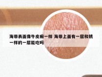 海带表面像牛皮癣一样 海带上面有一层和锈一样的一层能吃吗