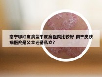 南宁哪红皮病型牛皮癣医院比较好 南宁皮肤病医院是公立还是私立?