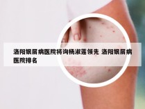 洛阳银屑病医院将询杨淑莲领先 洛阳银屑病医院排名