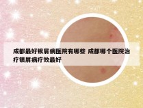 成都最好银屑病医院有哪些 成都哪个医院治疗银屑病疗效最好