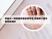 安医大一附属医院银屑病专家 安医哪个医生看银屑病好
