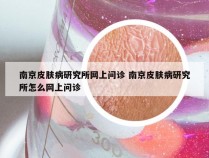 南京皮肤病研究所网上问诊 南京皮肤病研究所怎么网上问诊