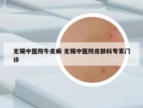 无锡中医院牛皮癣 无锡中医院皮肤科专家门诊