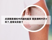 点滴银屑病吃中药越吃越多 银屑病喝中药十天了,觉得又厉害了