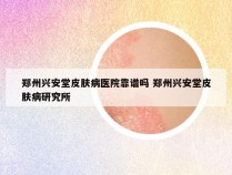 郑州兴安堂皮肤病医院靠谱吗 郑州兴安堂皮肤病研究所