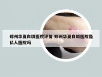 郑州华夏白斑医院评价 郑州华夏白斑医院是私人医院吗
