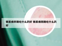 银屑病早期吃什么药好 银屑病初期吃什么药好