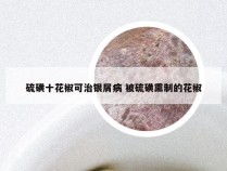 硫磺十花椒可治银屑病 被硫磺熏制的花椒