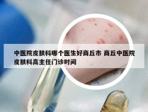 中医院皮肤科哪个医生好商丘市 商丘中医院皮肤科高主任门诊时间