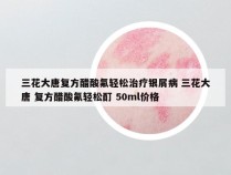 三花大唐复方醋酸氟轻松治疗银屑病 三花大唐 复方醋酸氟轻松酊 50ml价格