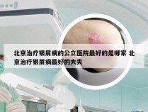 北京治疗银屑病的公立医院最好的是哪家 北京治疗银屑病最好的大夫