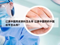 辽源中医院皮肤科怎么样 辽源中医院的中医水平怎么样?