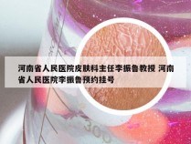 河南省人民医院皮肤科主任李振鲁教授 河南省人民医院李振鲁预约挂号
