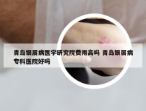 青岛银屑病医学研究院费用高吗 青岛银屑病专科医院好吗
