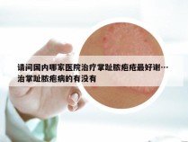 请问国内哪家医院治疗掌趾脓疱疮最好谢… 治掌趾脓疱病的有没有