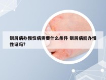 银屑病办慢性病需要什么条件 银屑病能办慢性证吗?