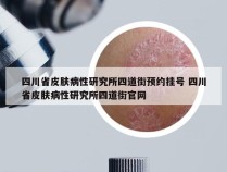 四川省皮肤病性研究所四道街预约挂号 四川省皮肤病性研究所四道街官网