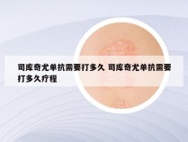 司库奇尤单抗需要打多久 司库奇尤单抗需要打多久疗程