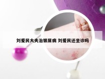 刘爱民大夫治银屑病 刘爱民还坐诊吗