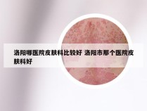 洛阳哪医院皮肤科比较好 洛阳市那个医院皮肤科好
