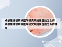 成都银康银屑病医学研究院附属医院怎么样 成都银康银屑病医学研究院附属医院怎么样挂号