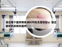 宿迁哪个医院银屑病科好优先楚街放心 宿迁最好的皮肤科医院