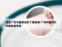 谁在广东中医院治好了银屑病 广州中医药大学银屑病专家