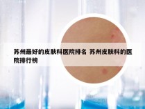 苏州最好的皮肤科医院排名 苏州皮肤科的医院排行榜
