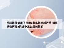 初起银屑病用了阿维a怎么越来越严重 银屑病吃阿维a的途中怎么还长新的