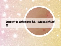 洛阳治疗银屑病医院哪家好 洛阳银屑病研究院
