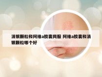 消银颗粒和阿维a胶囊同服 阿维a胶囊和消银颗粒哪个好