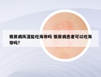 银屑病风湿能吃海带吗 银屑病患者可以吃海带吗?