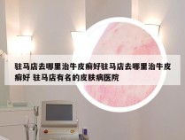 驻马店去哪里治牛皮癣好驻马店去哪里治牛皮癣好 驻马店有名的皮肤病医院