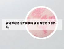 古村奇草能治皮肤病吗 古村奇草可以涂脸上吗