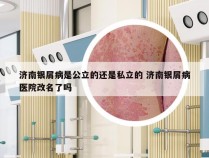 济南银屑病是公立的还是私立的 济南银屑病医院改名了吗