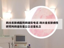 四川皮肤病医院四道街电话 四川省皮肤病性研究所四道街是公立还是私立