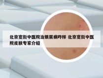北京宽街中医院治银屑病咋样 北京宽街中医院皮肤专家介绍