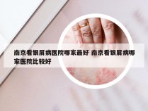 南京看银屑病医院哪家最好 南京看银屑病哪家医院比较好