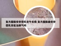 复方醋酸安奈德乳膏牛皮癣 复方醋酸曲安奈德乳膏能治脚气吗
