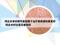 阿达木单抗跟可善挺哪个治疗银屑病效果更好 阿达木好还是可善挺好