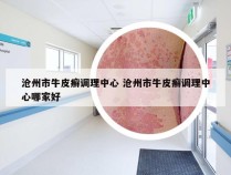 沧州市牛皮癣调理中心 沧州市牛皮癣调理中心哪家好