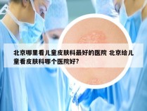 北京哪里看儿童皮肤科最好的医院 北京给儿童看皮肤科哪个医院好?