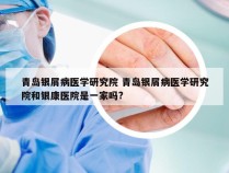 青岛银屑病医学研究院 青岛银屑病医学研究院和银康医院是一家吗?