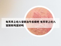 每天早上吃八宝粥治牛皮癣吧 每天早上吃八宝粥和鸡蛋好吗