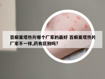 百癣夏塔热片哪个厂家的最好 百癣夏塔热片厂家不一样,药有区别吗?