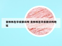 吉林林左华皮肤诊所 吉林林左华皮肤诊所地址