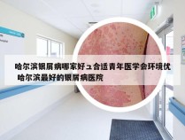 哈尔滨银屑病哪家好ュ合适青年医学会环境优 哈尔滨最好的银屑病医院