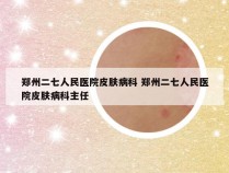 郑州二七人民医院皮肤病科 郑州二七人民医院皮肤病科主任