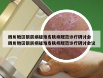 四川地区银屑病疑难皮肤病规范诊疗研讨会 四川地区银屑病疑难皮肤病规范诊疗研讨会议